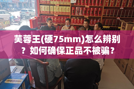芙蓉王(硬75mm)怎么辨别？如何确保正品不被骗？